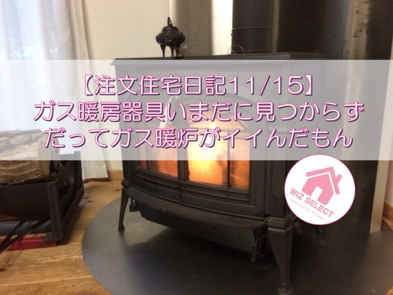 【注文住宅日記11/15】ガス暖房器具いまだに見つからず・・・だってガス暖炉がイイんだもん