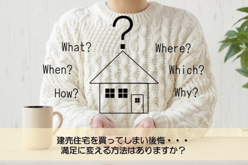 【質問回答】建売住宅を買ってしまい後悔・・・満足に変える方法はありますか？