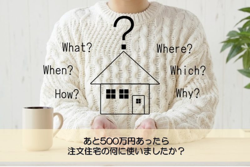 【質問回答】あと500万円あったら注文住宅の何に使いましたか？
