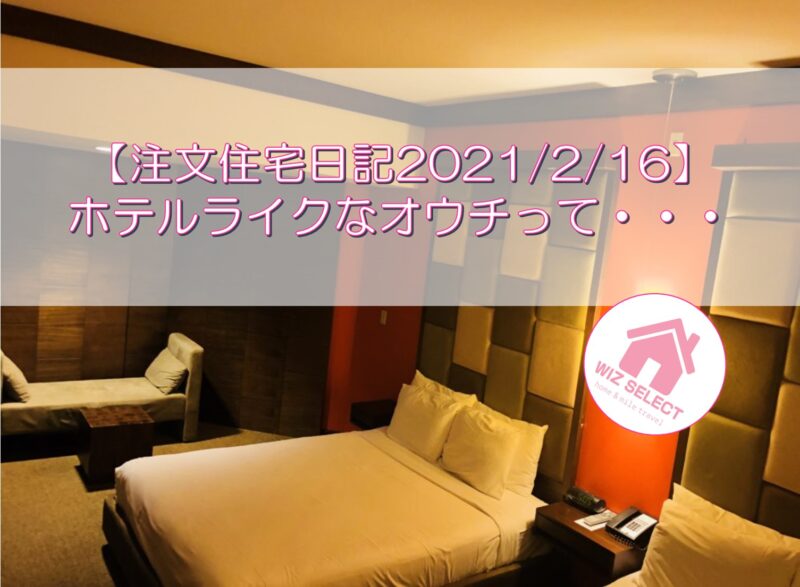 【注文住宅日記2021/2/16】ホテルライクなオウチって・・・