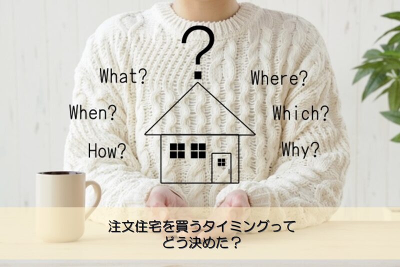 【質問回答】注文住宅を買うタイミングってどう決めた？